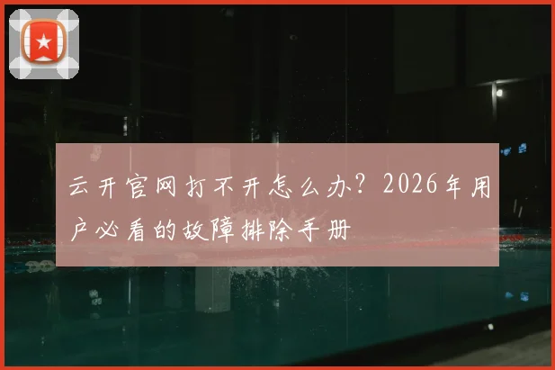 云开官网打不开怎么办？2026年用户必看的故障排除手册