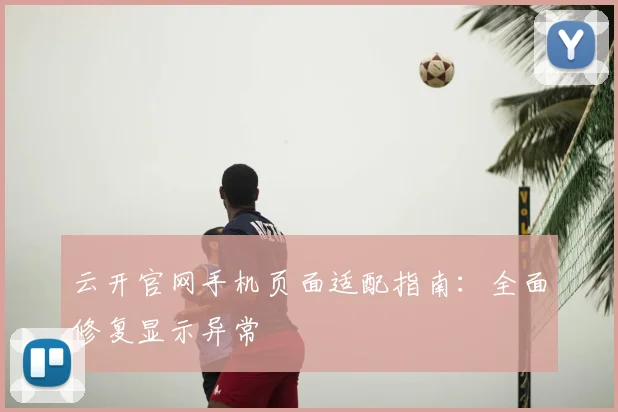 云开官网手机页面适配指南：全面修复显示异常