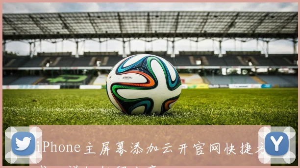 iPhone主屏幕添加云开官网快捷方式，详细教程分享