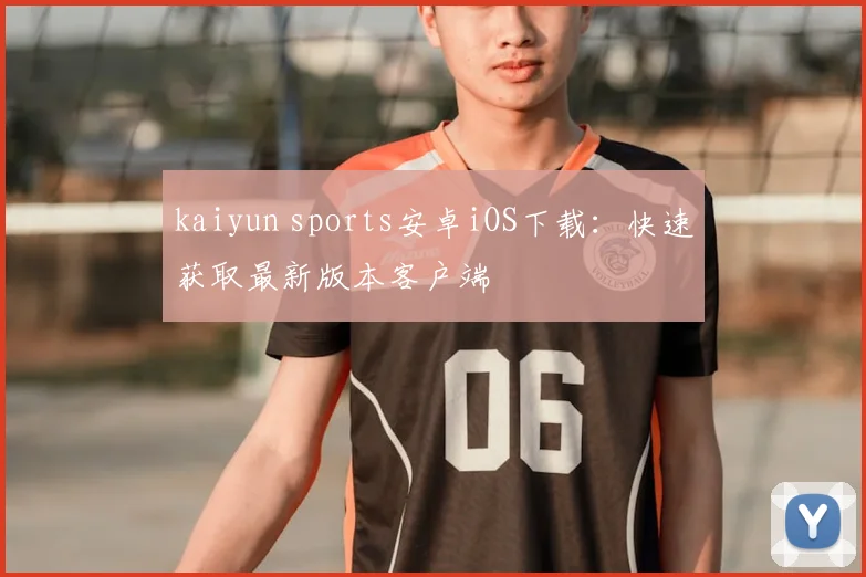 kaiyun sports安卓iOS下载：快速获取最新版本客户端