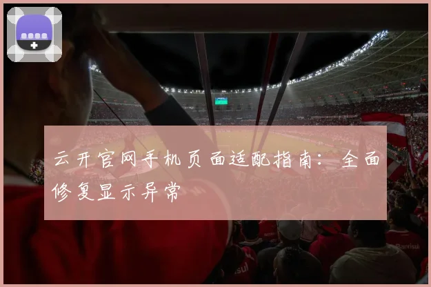 云开官网手机页面适配指南：全面修复显示异常