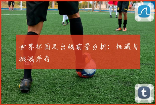 世界杯国足出线前景分析：机遇与挑战并存