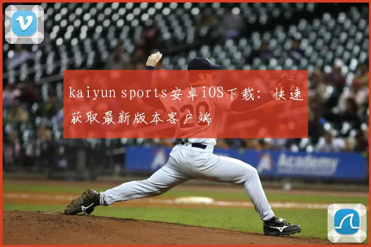 kaiyun sports安卓iOS下载：快速获取最新版本客户端
