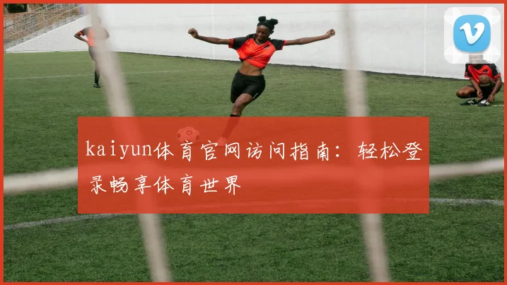 kaiyun体育官网访问指南：轻松登录畅享体育世界