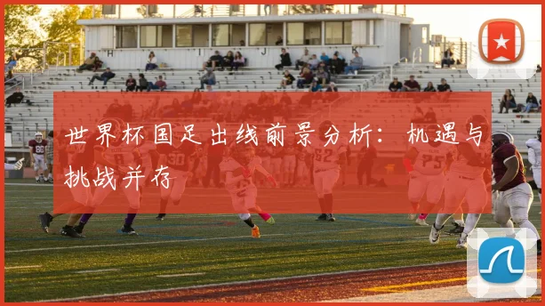 世界杯国足出线前景分析：机遇与挑战并存