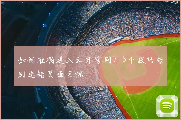 如何准确进入云开官网？5个技巧告别进错页面困扰